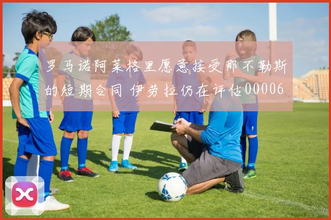 罗马诺阿莱格里愿意接受那不勒斯的短期合同 伊劳拉仍在评估0000644