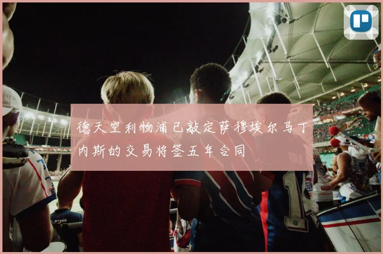 德天空利物浦已敲定萨穆埃尔马丁内斯的交易将签五年合同