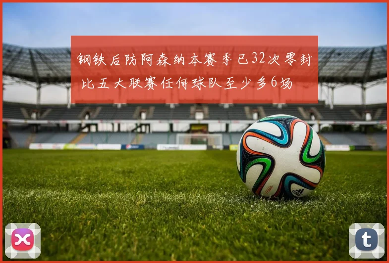 钢铁后防阿森纳本赛季已32次零封 比五大联赛任何球队至少多6场