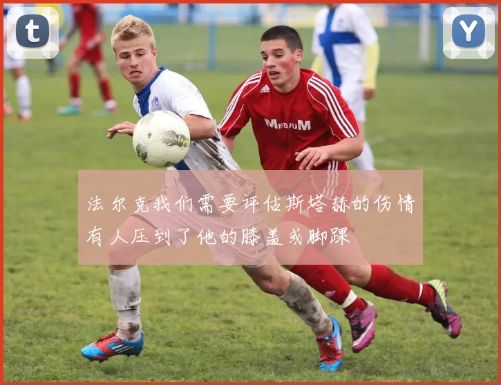 法尔克我们需要评估斯塔赫的伤情有人压到了他的膝盖或脚踝
