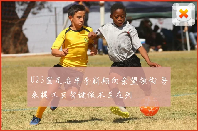 U23国足名单李新翔向余望领衔 吾米提江玄智健依木兰在列
