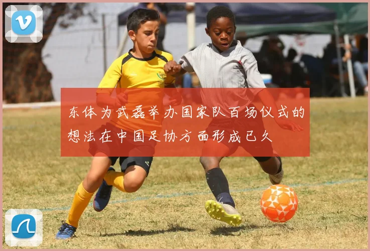 东体为武磊举办国家队百场仪式的想法在中国足协方面形成已久