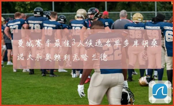 曼城赛季最佳3人候选名单多库胡桑诺夫和奥赖利无哈兰德