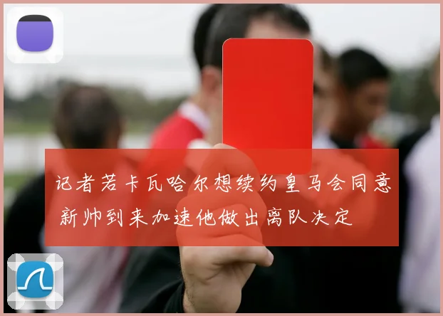 记者若卡瓦哈尔想续约皇马会同意 新帅到来加速他做出离队决定