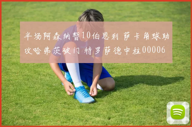 半场阿森纳暂10伯恩利 萨卡角球助攻哈弗茨破门 特罗萨德中柱0000644