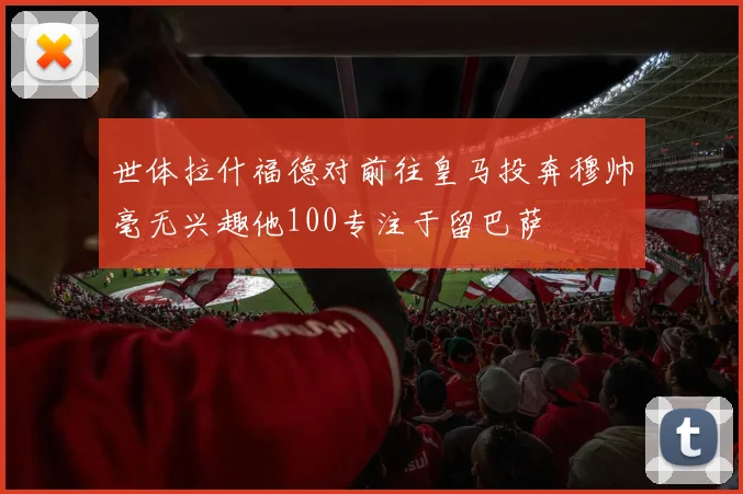世体拉什福德对前往皇马投奔穆帅毫无兴趣他100专注于留巴萨